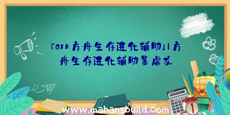 「ark方舟生存进化辅助」|方舟生存进化辅助暴虐龙